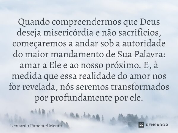 Quando compreendermos que Deus deseja misericórdia e não sacrifícios, começaremos a andar sob a autoridade do maior mandamento de Sua Palavra: amar a Ele e ao n... Frase de Leonardo Pimentel Menin.