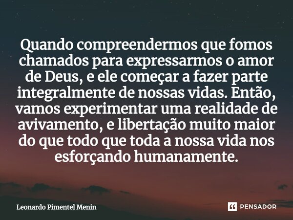 ⁠Quando compreendermos que fomos chamados para expressarmos o amor de Deus, e ele começar a fazer parte integralmente de nossas vidas. Então, vamos experimentar... Frase de Leonardo Pimentel Menin.