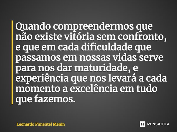 ⁠Quando compreendermos que não existe vitória sem confronto, e que em cada dificuldade que passamos em nossas vidas serve para nos dar maturidade, e experiência... Frase de Leonardo Pimentel Menin.