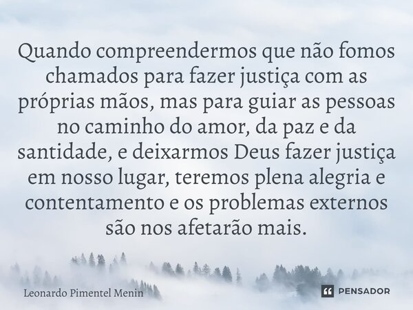 ⁠Quando compreendermos que não fomos chamados para fazer justiça com as próprias mãos, mas para guiar as pessoas no caminho do amor, da paz e da santidade, e de... Frase de Leonardo Pimentel Menin.