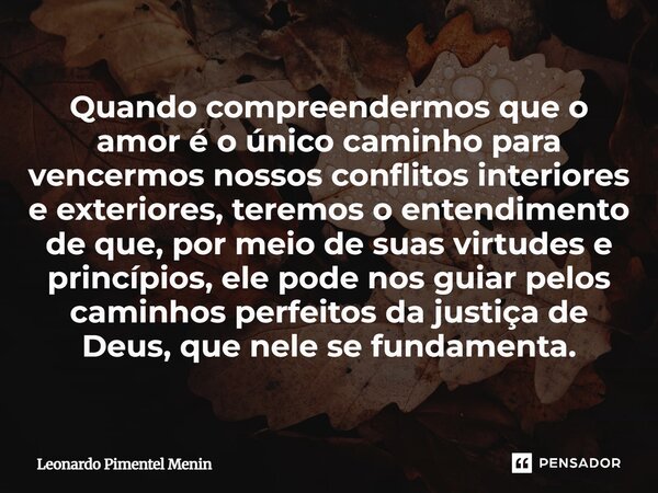Quando compreendermos que o amor é o único caminho para vencermos nossos conflitos interiores e exteriores, teremos o entendimento de que, por meio de suas virt... Frase de Leonardo Pimentel Menin.
