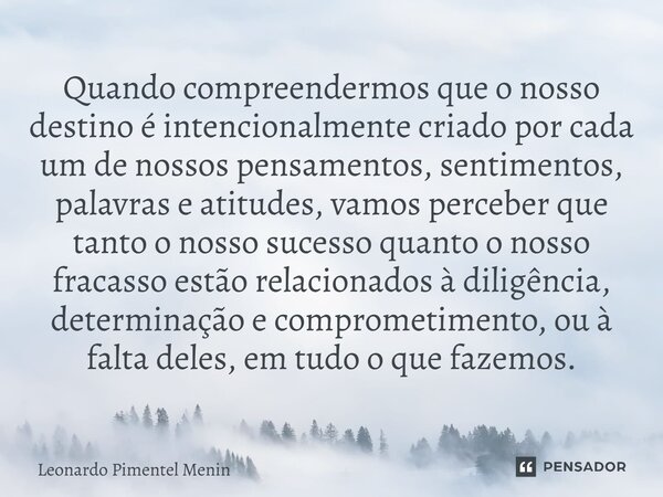 Quando compreendermos que o nosso destino é intencionalmente criado por cada um de nossos pensamentos, sentimentos, palavras e atitudes, vamos perceber que tant... Frase de Leonardo Pimentel Menin.