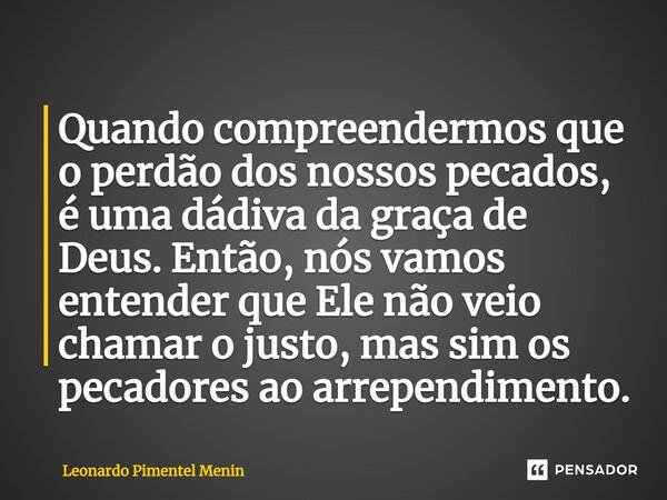 ⁠Quando compreendermos que o perdão dos nossos pecados, é uma dádiva da graça de Deus. Então, nós vamos entender que Ele não veio chamar o justo, mas sim os pec... Frase de Leonardo Pimentel Menin.