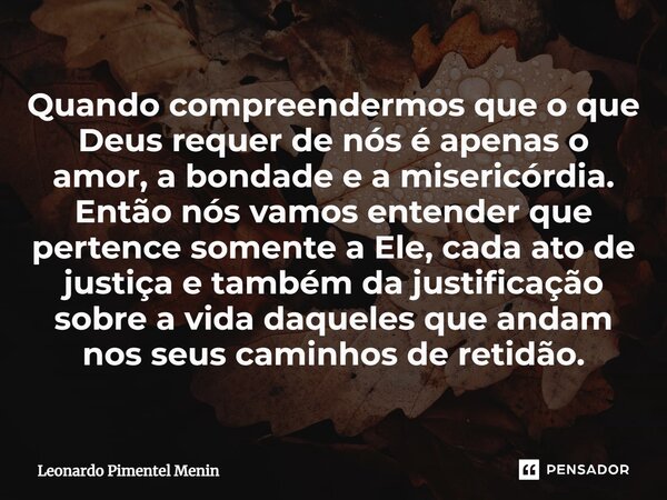 Quando compreendermos que o que Deus requer de nós é apenas o amor⁠, a bondade e a misericórdia. Então nós vamos entender que pertence somente a Ele, cada ato d... Frase de Leonardo Pimentel Menin.