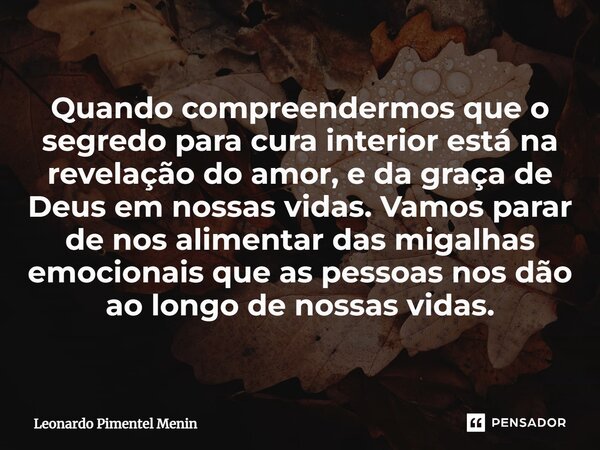 Quando compreendermos que o segredo para cura interior está na revelação do amor, e da graça de Deus em nossas vidas. Vamos parar de nos alimentar das migalhas ... Frase de Leonardo Pimentel Menin.