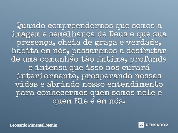 Quando compreendermos que somos a imagem e semelhança de Deus e que sua presença, cheia de graça e verdade, habita em nós, passaremos a desfrutar de uma comunhã... Frase de Leonardo Pimentel Menin.