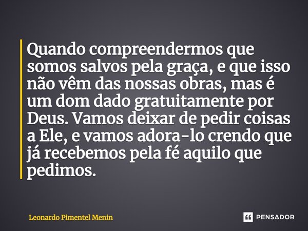 ⁠Quando compreendermos que somos salvos pela graça, e que isso não vêm das nossas obras, mas é um dom dado gratuitamente por Deus. Vamos deixar de pedir coisas ... Frase de Leonardo Pimentel Menin.