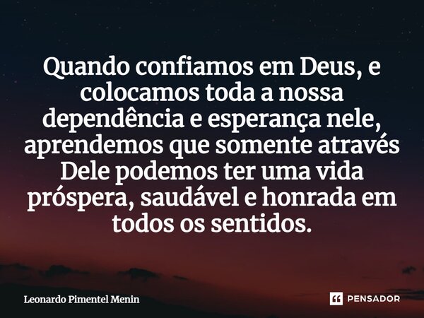 ⁠Quando confiamos em Deus, e colocamos toda a nossa dependência e esperança nele, aprendemos que somente através Dele podemos ter uma vida próspera, saudável e ... Frase de Leonardo Pimentel Menin.