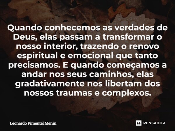 Quando conhecemos as verdades de Deus, elas passam a transformar o nosso interior, trazendo o renovo espiritual e emocional que tanto precisamos. E quando começ... Frase de Leonardo Pimentel Menin.
