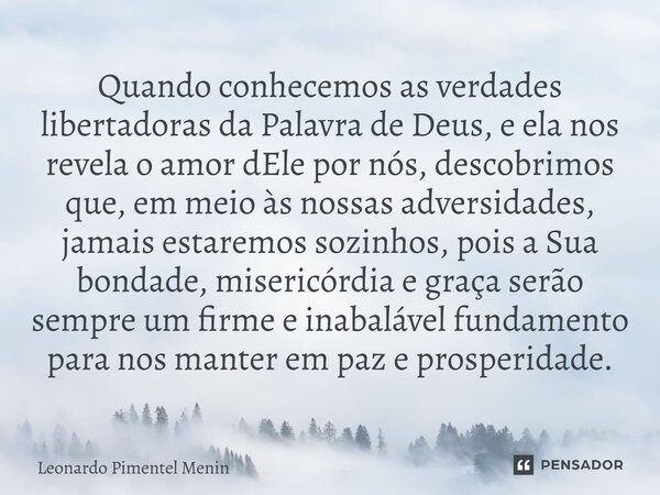 ⁠Quando conhecemos as verdades libertadoras da Palavra de Deus, e ela nos revela o amor dEle por nós, descobrimos que, em meio às nossas adversidades, jamais es... Frase de Leonardo Pimentel Menin.