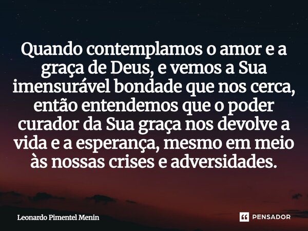 Quando contemplamos o amor e a graça de Deus, e vemos a Sua imensurável bondade que nos cerca, então entendemos que o poder curador da Sua graça nos devolve a v... Frase de Leonardo Pimentel Menin.