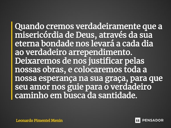 ⁠Quando cremos verdadeiramente que a misericórdia de Deus, através da sua eterna bondade nos levará a cada dia ao verdadeiro arrependimento. Deixaremos de nos j... Frase de Leonardo Pimentel Menin.