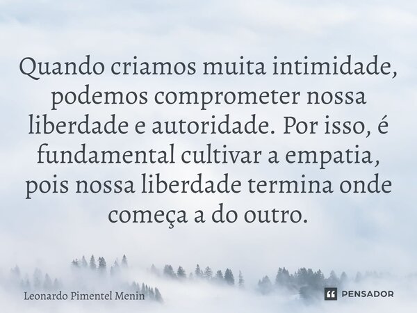 Quando criamos muita intimidade, podemos comprometer nossa liberdade e autoridade. Por isso, é fundamental cultivar a empatia, pois nossa liberdade termina onde... Frase de Leonardo Pimentel Menin.