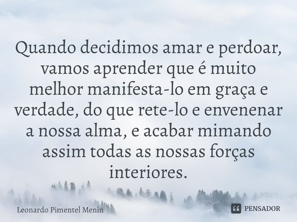 Quando decidimos amar e perdoar, vamos aprender que é muito melhor manifesta-lo em graça e verdade, do que rete-lo e envenenar a nossa alma, e acabar mimando as... Frase de Leonardo Pimentel Menin.