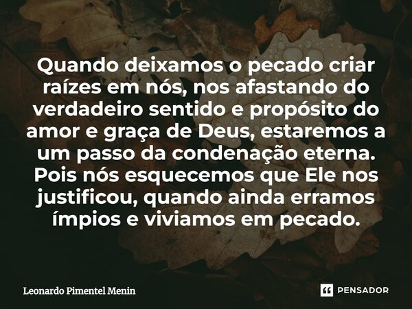 Quando deixamos o pecado criar raízes em nós, nos afastando do verdadeiro sentido e propósito do amor e graça de Deus, estaremos a um passo da condenação eterna... Frase de Leonardo Pimentel Menin.