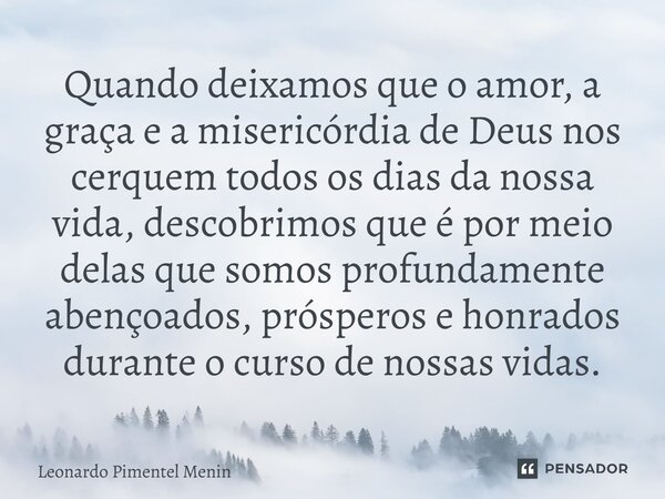 Quando deixamos que o amor, a graça e a misericórdia de Deus nos cerquem todos os dias da nossa vida, descobrimos que é por meio delas que somos profundamente a... Frase de Leonardo Pimentel Menin.