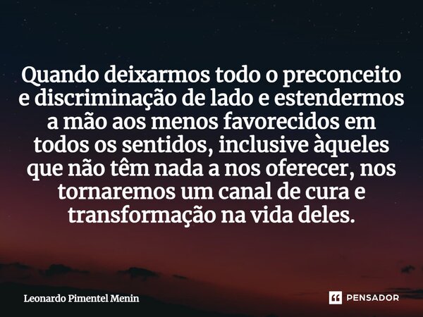 Quando deixarmos todo o preconceito e discriminação de lado e estendermos a mão aos menos favorecidos em todos os sentidos, inclusive àqueles que não têm nada a... Frase de Leonardo Pimentel Menin.