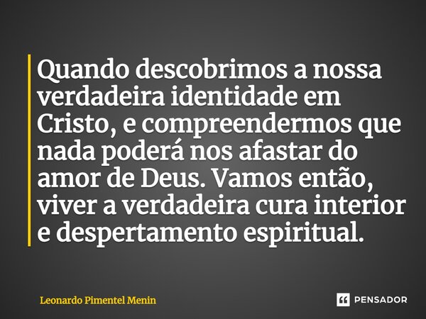 ⁠Quando descobrimos a nossa verdadeira identidade em Cristo, e compreendermos que nada poderá nos afastar do amor de Deus. Vamos então, viver a verdadeira cura ... Frase de Leonardo Pimentel Menin.