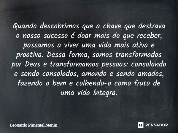 Quando descobrimos que a chave que destrava o nosso sucesso é doar mais do que receber, passamos a viver uma vida mais ativa e proativa. Dessa forma, somos tran... Frase de Leonardo Pimentel Menin.
