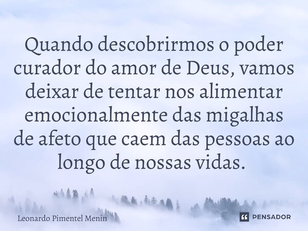 Quando descobrirmos o poder curador do amor de Deus, vamos deixar de tentar nos alimentar emocionalmente das migalhas de afeto que caem das pessoas ao longo de ... Frase de Leonardo Pimentel Menin.