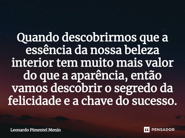 Quando descobrirmos que a essência da nossa beleza interior tem muito mais valor do que a aparência, então vamos descobrir o segredo da felicidade e a chave do ... Frase de Leonardo Pimentel Menin.