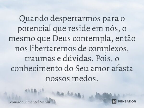 Quando despertarmos para o potencial que reside em nós, o mesmo que Deus contempla, então nos libertaremos de complexos, traumas e dúvidas. Pois, o conhecimento... Frase de Leonardo Pimentel Menin.