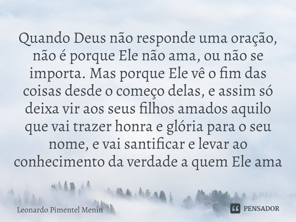 ⁠Quando Deus não responde uma oração, não é porque Ele não ama, ou não se importa. Mas porque Ele vê o fim das coisas desde o começo delas, e assim só deixa vir... Frase de Leonardo Pimentel Menin.