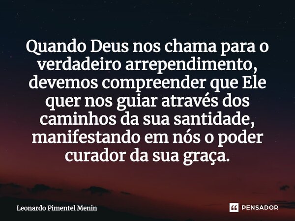 ⁠Quando Deus nos chama para o verdadeiro arrependimento, devemos compreender que Ele quer nos guiar através dos caminhos da sua santidade, manifestando em nós o... Frase de Leonardo Pimentel Menin.