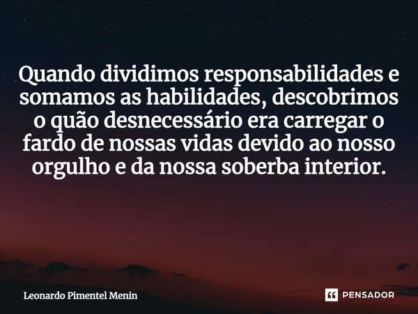 Quando dividimos responsabilidades e somamos as habilidades, descobrimos o quão desnecessário era carregar o fardo de nossas vidas devido ao nosso orgulho e da ... Frase de Leonardo Pimentel Menin.