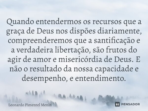 Quando entendermos os recursos que a graça de Deus nos dispões diariamente, compreenderemos que a santificação e a verdadeira libertação, são frutos do agir de ... Frase de Leonardo Pimentel Menin.