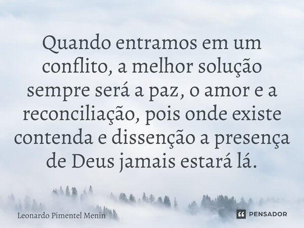 ⁠Quando entramos em um conflito, a melhor solução sempre será a paz, o amor e a reconciliação, pois onde existe contenda e dissenção a presença de Deus jamais e... Frase de Leonardo Pimentel Menin.