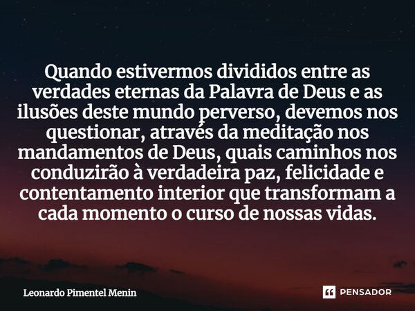 ⁠Quando estivermos divididos entre as verdades eternas da Palavra de Deus e as ilusões deste mundo perverso, devemos nos questionar, através da meditação nos ma... Frase de Leonardo Pimentel Menin.