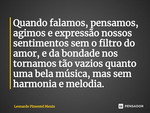 ⁠Quando falamos, pensamos, agimos e expressão nossos sentimentos sem o filtro do amor, e da bondade nos tornamos tão vazios quanto uma bela música, mas sem harm... Frase de Leonardo Pimentel Menin.