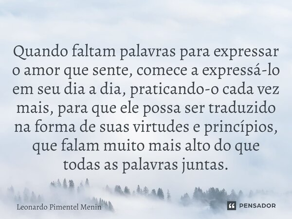 Quando faltam palavras para expressar o amor que sente, comece a expressá-lo em seu dia a dia, praticando-o cada vez mais, para que ele possa ser traduzido na f... Frase de Leonardo Pimentel Menin.