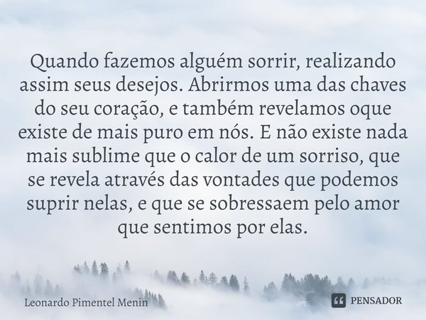 ⁠Quando fazemos alguém sorrir, realizando assim seus desejos. Abrirmos uma das chaves do seu coração, e também revelamos oque existe de mais puro em nós. E não ... Frase de Leonardo Pimentel Menin.