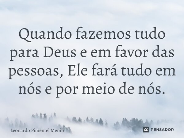 ⁠Quando fazemos tudo para Deus e em favor das pessoas, Ele fará tudo em nós e por meio de nós.... Frase de Leonardo Pimentel Menin.