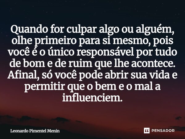 Quando for culpar algo ou alguém, olhe primeiro para si mesmo, pois você é o único responsável por tudo de bom e de ruim que lhe acontece. Afinal, só você pode ... Frase de Leonardo Pimentel Menin.