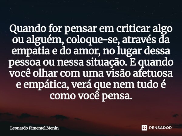 Quando for pensar em criticar algo ou alguém, coloque-se, através da empatia e do amor, no lugar dessa pessoa ou nessa situação. E quando você olhar com uma vis... Frase de Leonardo Pimentel Menin.