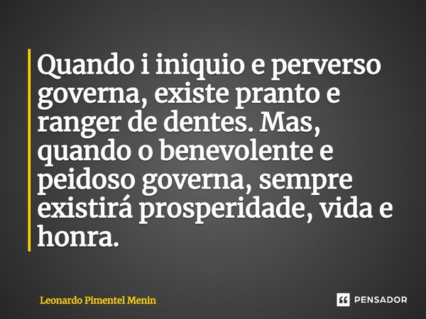 ⁠Quando i iniquio e perverso governa, existe pranto e ranger de dentes. Mas, quando o benevolente e peidoso governa, sempre existirá prosperidade, vida e honra.... Frase de Leonardo Pimentel Menin.