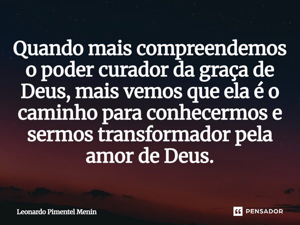 ⁠Quando mais compreendemos o poder curador da graça de Deus, mais vemos que ela é o caminho para conhecermos e sermos transformador pela amor de Deus.... Frase de Leonardo Pimentel Menin.