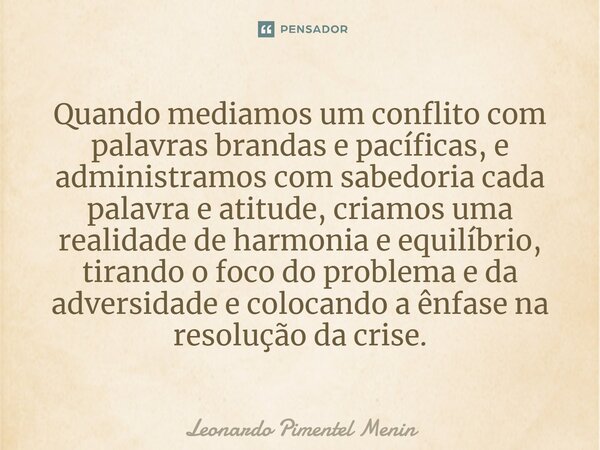 Quando mediamos um conflito com palavras brandas e pacíficas, e administramos com sabedoria cada palavra e atitude, criamos uma realidade de harmonia e equilíbr... Frase de Leonardo Pimentel Menin.