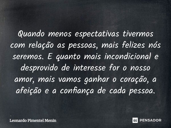 Quando menos espectativas tivermos com relação as pessoas, mais felizes nós seremos. E quanto mais incondicional e desprovido de interesse for o nosso amor, mai... Frase de Leonardo Pimentel Menin.