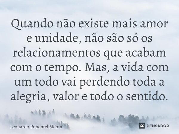 Quando não existe mais amor e unidade, não são só os relacionamentos que acabam com o tempo. Mas, a vida com um todo vai perdendo toda a alegria, valor e todo o... Frase de Leonardo Pimentel Menin.