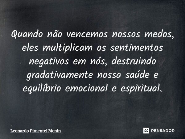 ⁠Quando não vencemos nossos medos, eles multiplicam os sentimentos negativos em nós, destruindo gradativamente nossa saúde e equilíbrio emocional e espiritual.⁠... Frase de Leonardo Pimentel Menin.