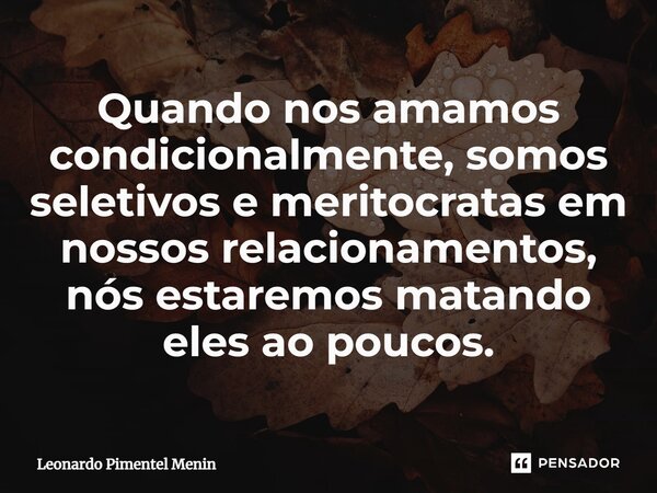 ⁠Quando nos amamos condicionalmente, somos seletivos e meritocratas em nossos relacionamentos, nós estaremos matando eles ao poucos.... Frase de Leonardo Pimentel Menin.