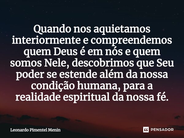 Quando nos aquietamos interiormente e compreendemos quem Deus é em nós e quem somos Nele, descobrimos que Seu poder se estende além da nossa condição humana, pa... Frase de Leonardo Pimentel Menin.