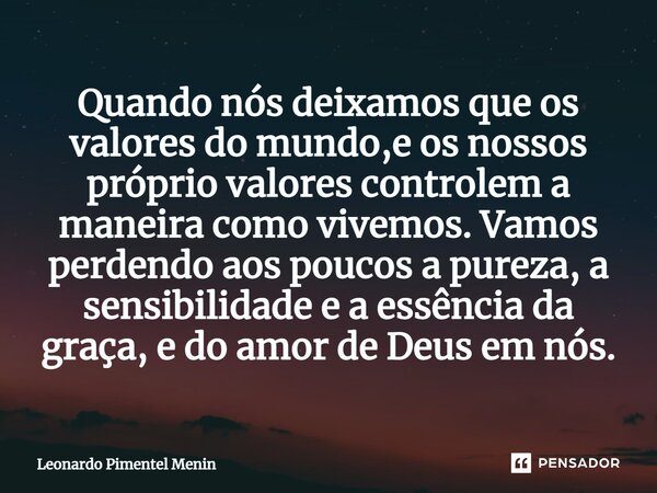 Quando nós deixamos que os valores do mundo,e os nossos próprio valores controlem a maneira como vivemos. Vamos perdendo aos poucos a pureza, a sensibilidade e... Frase de Leonardo Pimentel Menin.