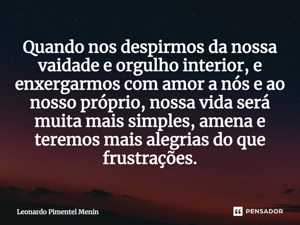 Quando nos despirmos da nossa vaidade e orgulho interior, e enxergarmos com amor a nós e ao nosso próprio, nossa vida será muita mais simples, amena e teremos m... Frase de Leonardo Pimentel Menin.