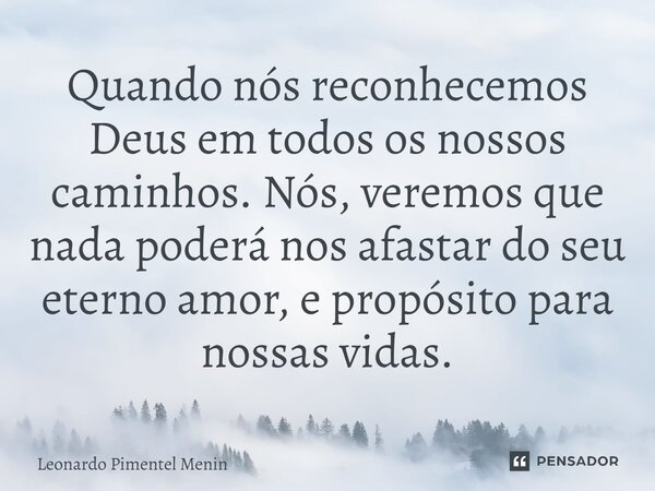 ⁠Quando nós reconhecemos Deus em todos os nossos caminhos. Nós, veremos que nada poderá nos afastar do seu eterno amor, e propósito para nossas vidas.... Frase de Leonardo Pimentel Menin.