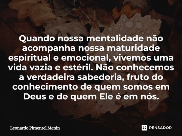 Quando nossa mentalidade não acompanha nossa maturidade espiritual e emocional, vivemos uma vida vazia e estéril. Não conhecemos a verdadeira sabedoria, fruto d... Frase de Leonardo Pimentel Menin.